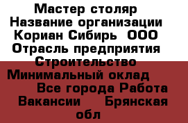 Мастер-столяр › Название организации ­ Кориан-Сибирь, ООО › Отрасль предприятия ­ Строительство › Минимальный оклад ­ 50 000 - Все города Работа » Вакансии   . Брянская обл.